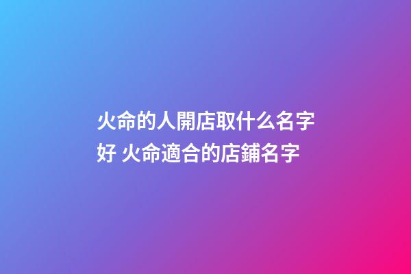 火命的人開店取什么名字好 火命適合的店鋪名字
